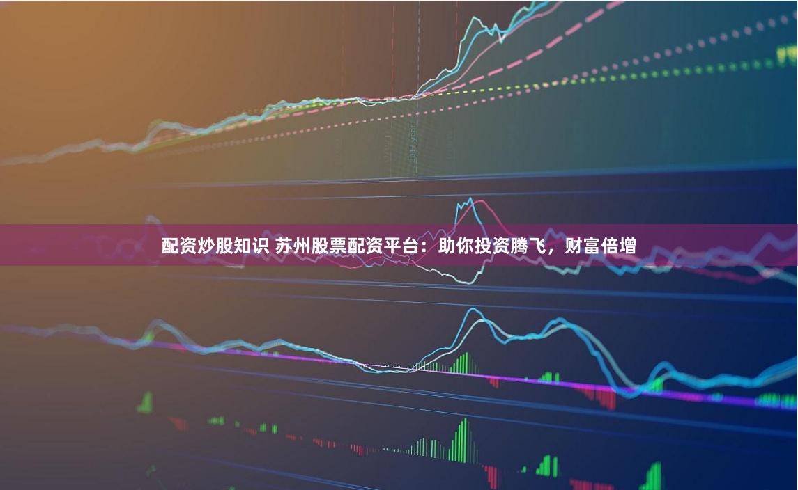 配资炒股知识 苏州股票配资平台：助你投资腾飞，财富倍增