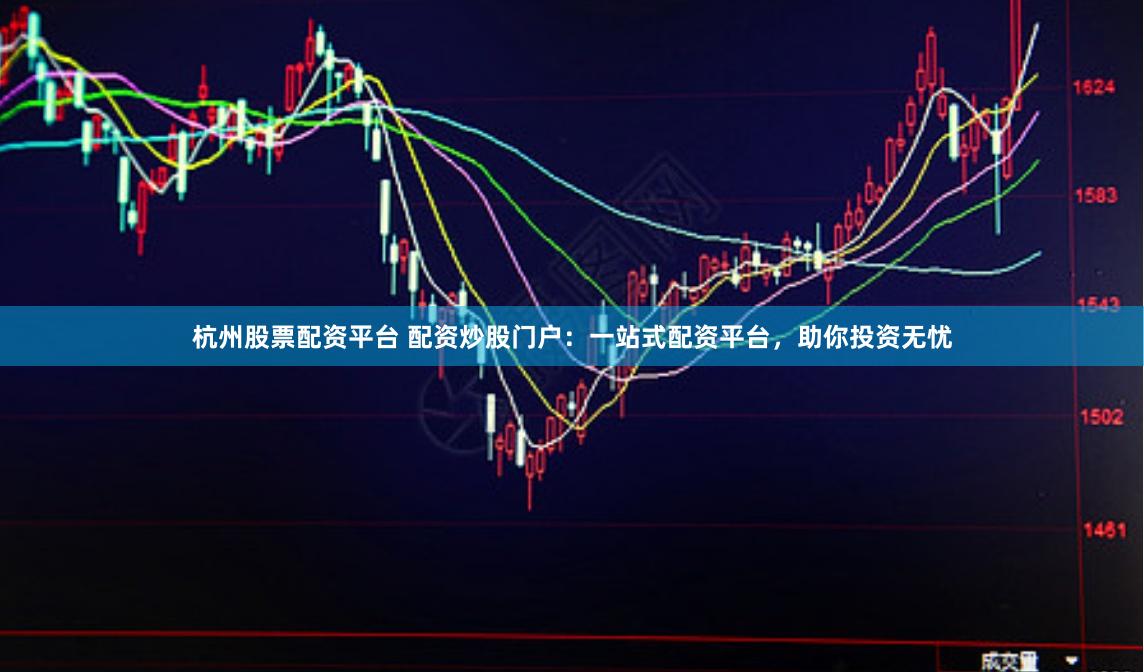 杭州股票配资平台 配资炒股门户：一站式配资平台，助你投资无忧