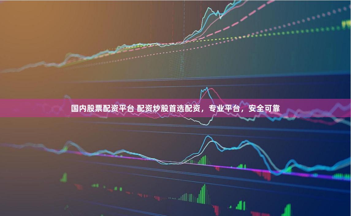 国内股票配资平台 配资炒股首选配资,专业平台,安全可靠