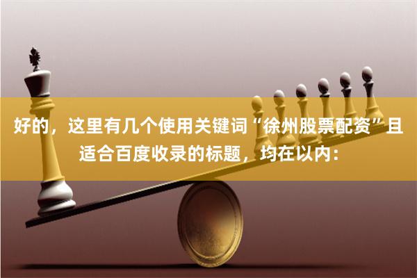 好的，这里有几个使用关键词“徐州股票配资”且适合百度收录的标题，均在以内：