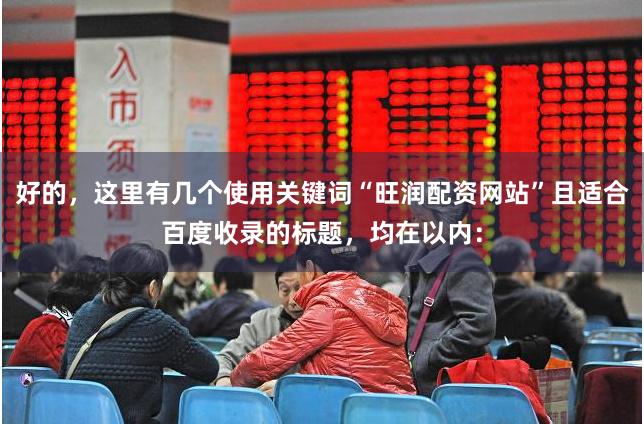 好的，这里有几个使用关键词“旺润配资网站”且适合百度收录的标题，均在以内：