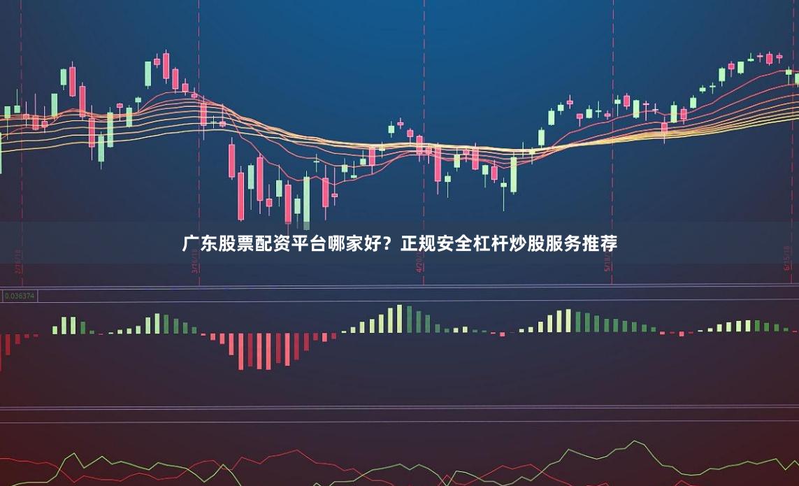 广东股票配资平台哪家好？正规安全杠杆炒股服务推荐