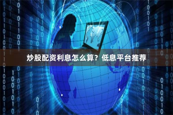 炒股配资利息怎么算？低息平台推荐