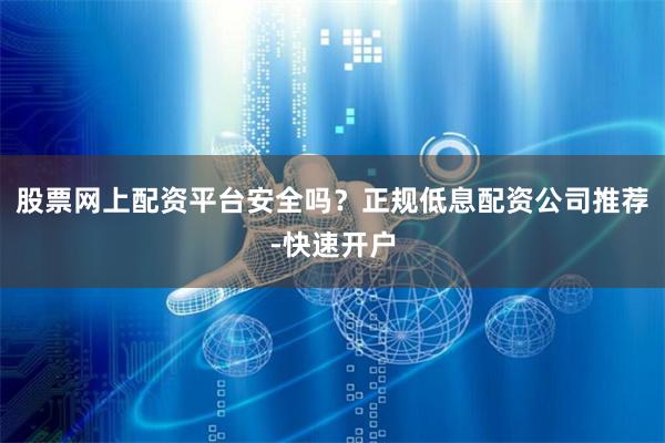 股票网上配资平台安全吗？正规低息配资公司推荐-快速开户