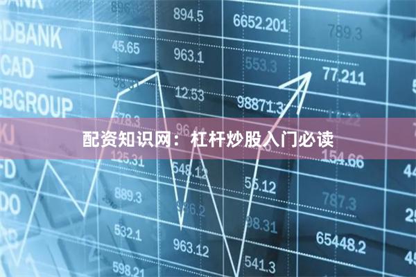 配资知识网：杠杆炒股入门必读