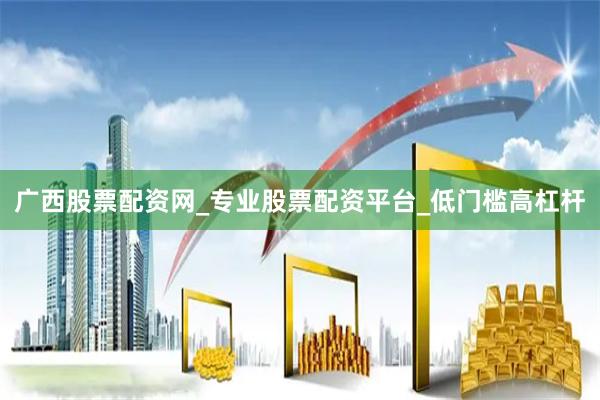 广西股票配资网_专业股票配资平台_低门槛高杠杆