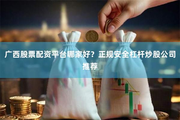 广西股票配资平台哪家好？正规安全杠杆炒股公司推荐
