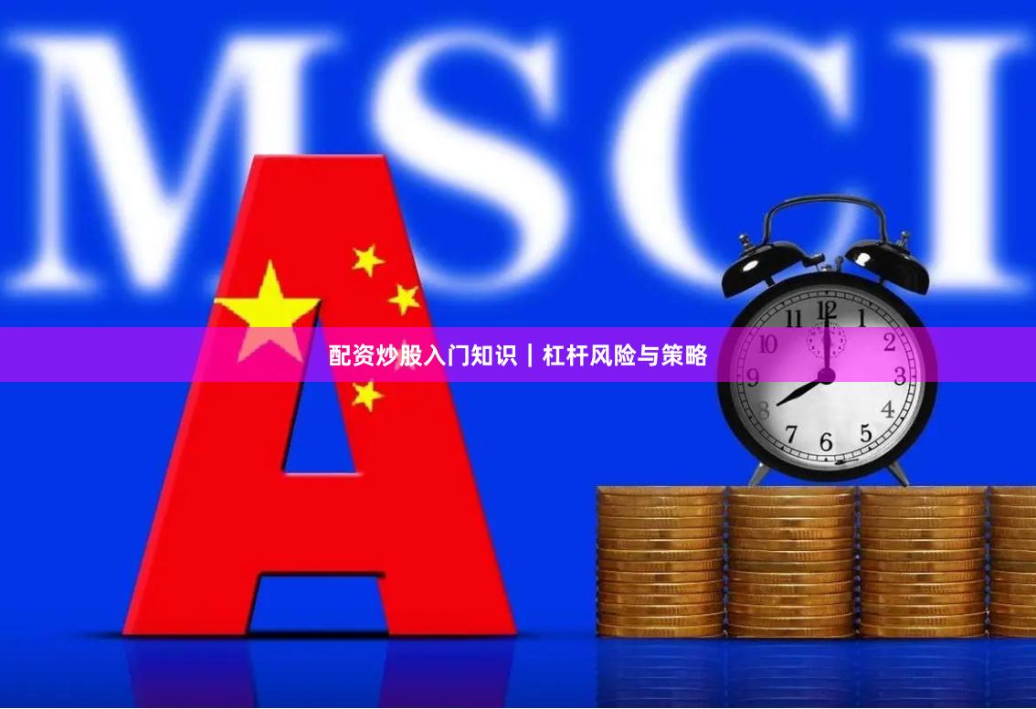 配资炒股入门知识|杠杆风险与策略