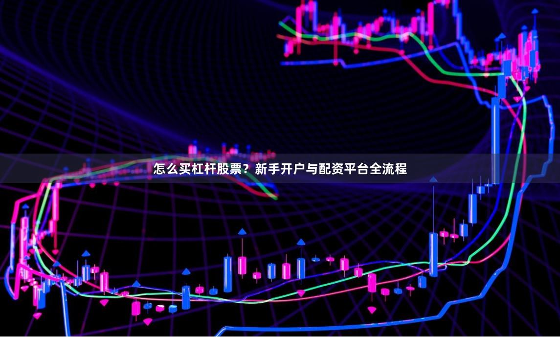 怎么买杠杆股票?新手开户与配资平台全流程