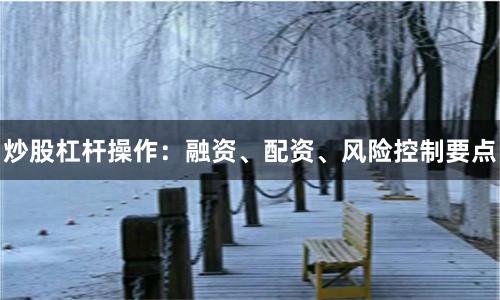炒股杠杆操作：融资、配资、风险控制要点