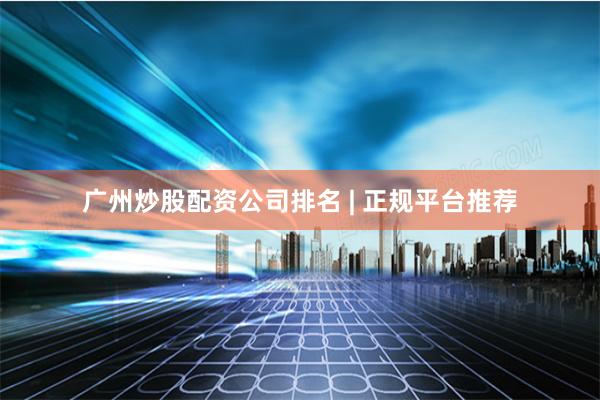 广州炒股配资公司排名 | 正规平台推荐