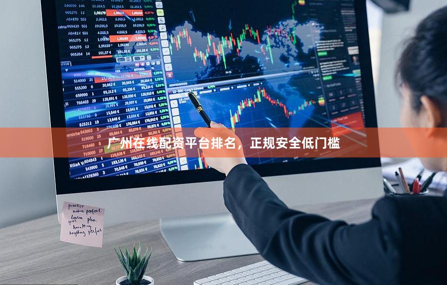 广州在线配资平台排名，正规安全低门槛