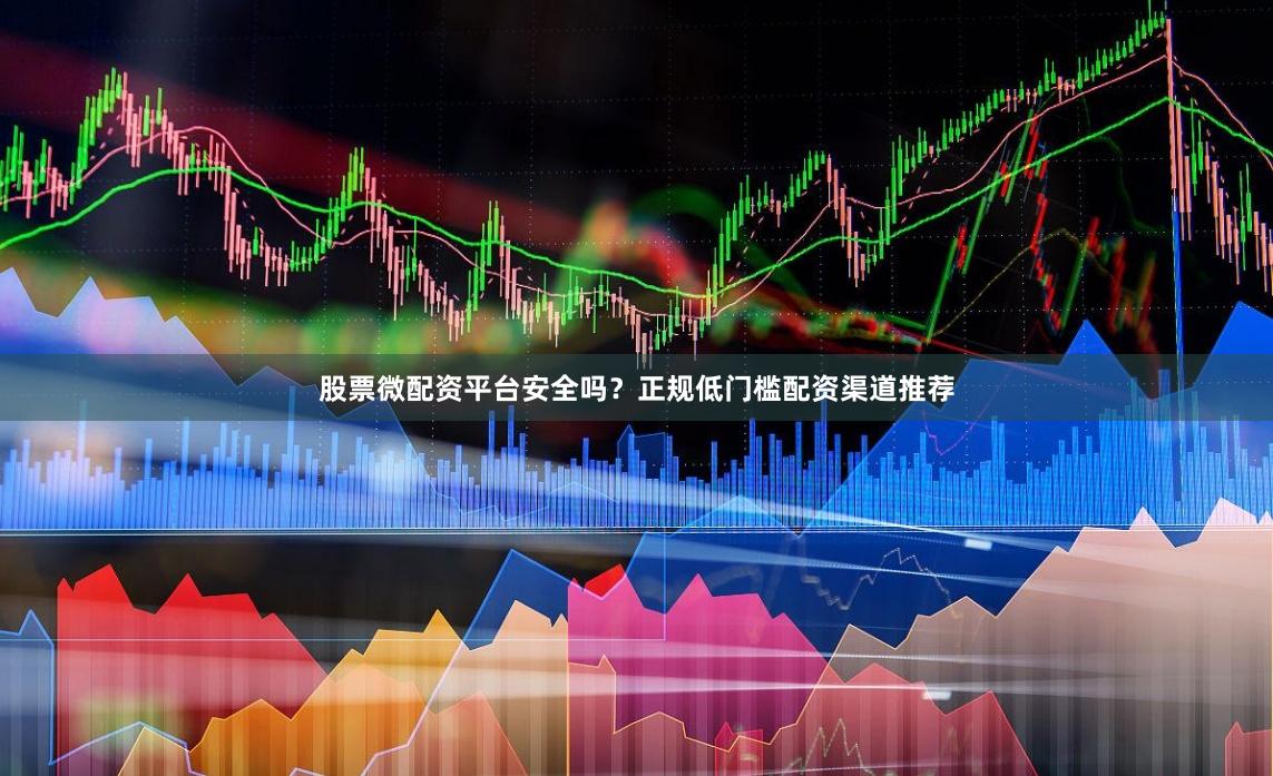 股票微配资平台安全吗？正规低门槛配资渠道推荐