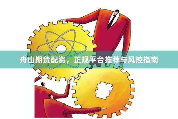 舟山期货配资,正规平台推荐与风控指南