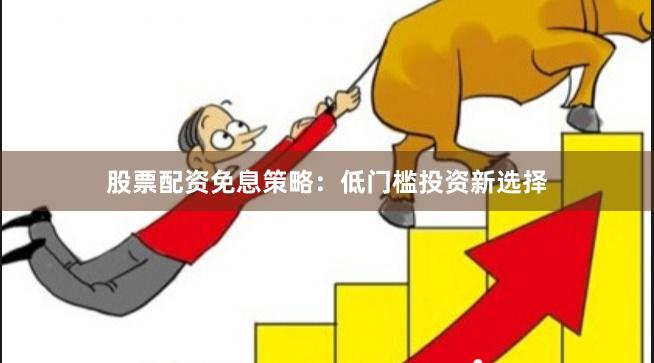 股票配资免息策略：低门槛投资新选择