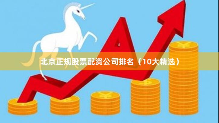 北京正规股票配资公司排名（10大精选）