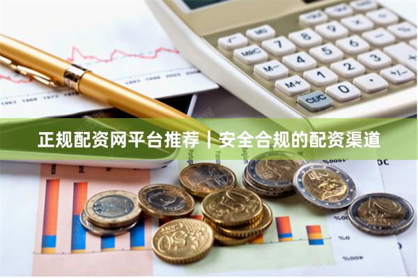 正规配资网平台推荐｜安全合规的配资渠道