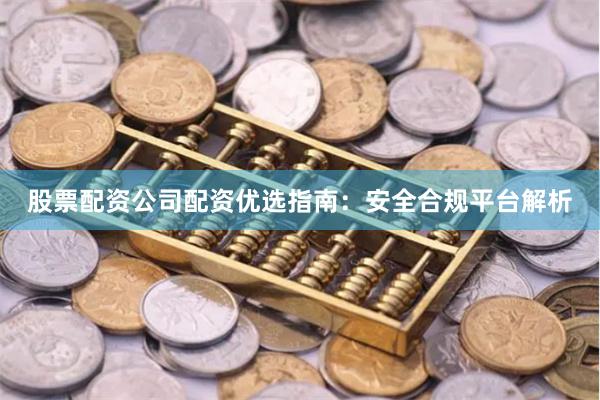 股票配资公司配资优选指南：安全合规平台解析