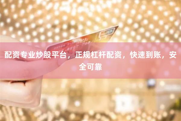 配资专业炒股平台，正规杠杆配资，快速到账，安全可靠