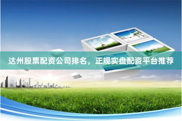 达州股票配资公司排名，正规实盘配资平台推荐