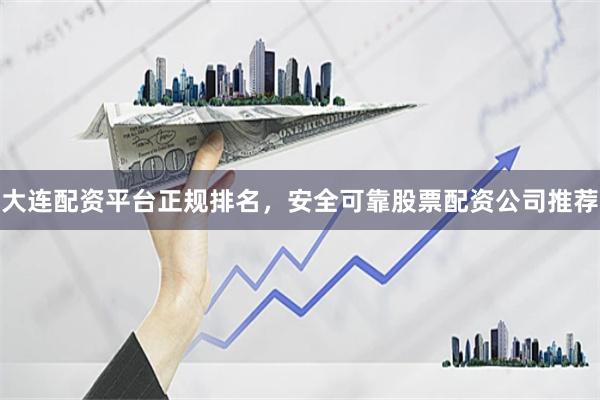 大连配资平台正规排名，安全可靠股票配资公司推荐