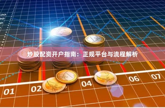 炒股配资开户指南：正规平台与流程解析
