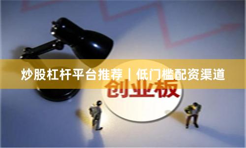 炒股杠杆平台推荐｜低门槛配资渠道