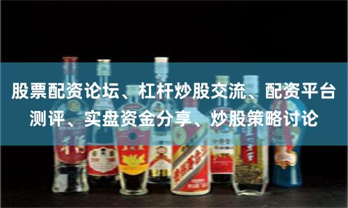 股票配资论坛、杠杆炒股交流、配资平台测评、实盘资金分享、炒股策略讨论