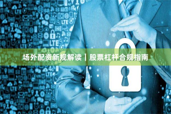 场外配资新规解读｜股票杠杆合规指南