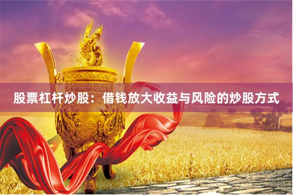 股票杠杆炒股：借钱放大收益与风险的炒股方式