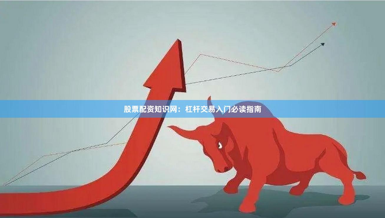 股票配资知识网：杠杆交易入门必读指南