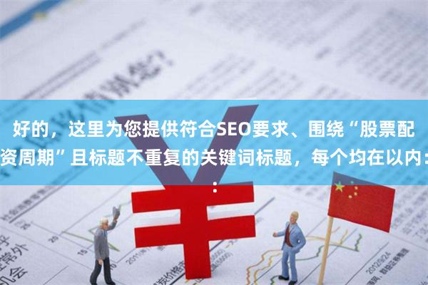 好的，这里为您提供符合SEO要求、围绕“股票配资周期”且标题不重复的关键词标题，每个均在以内：