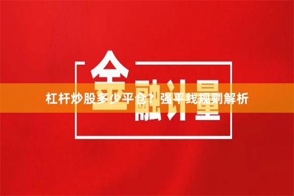 杠杆炒股多少平仓？强平线规则解析