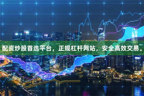 配资炒股首选平台,正规杠杆网站,安全高效交易。